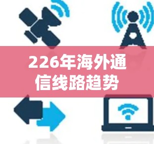 226年海外通信线路趋势 226年海外通信线路趋势