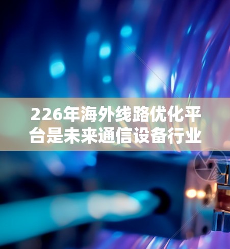 226年海外线路优化平台是未来通信设备行业优化网络结构、提升用户体验的重要工具，预计将为全球通信设备公司提供一个高效、智能的网络优化解决方案。以下是一些可能涉及的平台功能和特点