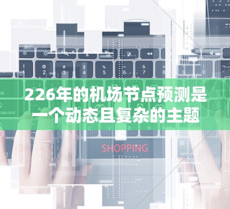 226年的机场节点预测是一个动态且复杂的主题，因为它依赖于各种因素，如技术进步、政策变化、人口增长、气候变化和经济状况等。以下是一些可能涉及的机场节点预测，供参考