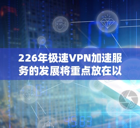 226年极速VPN加速服务的发展将重点放在以下几个方面