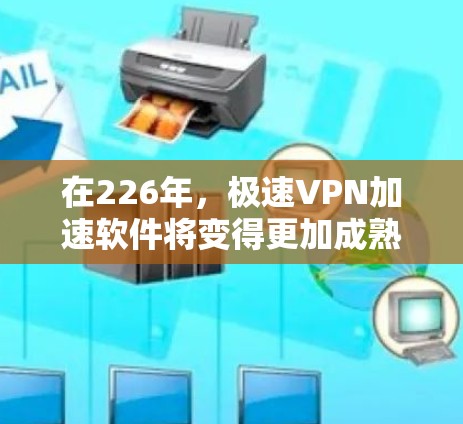 在226年，极速VPN加速软件将变得更加成熟和稳定，因为技术发展迅速，加密算法和性能优化会更加完善。以下是几种在226年可以运行的极速VPN加速软件