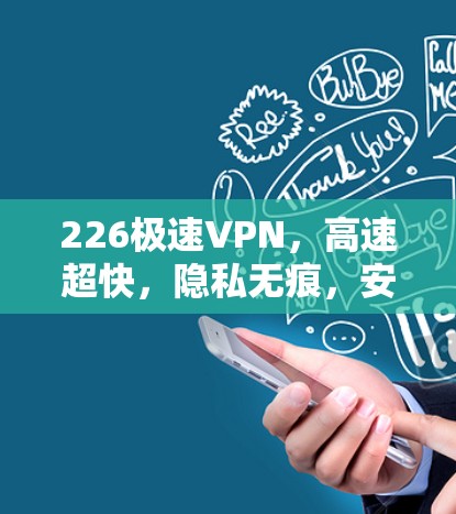 226极速VPN,高速超快,隐私无痕,安全无间 226极速VPN,高速超快,隐私无痕,安全无间