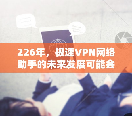 226年，极速VPN网络助手的未来发展可能会更加注重技术的升级和安全性的提升。以下是一些可能的方面