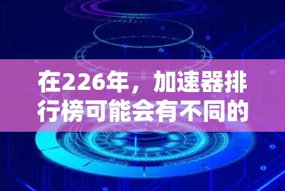 在226年，加速器排行榜可能会有不同的变化和趋势，但有一些平台在这一阶段可能表现出更高的性能和竞争力。以下是一些可能在226年加速器排行榜中占据重要位置的平台