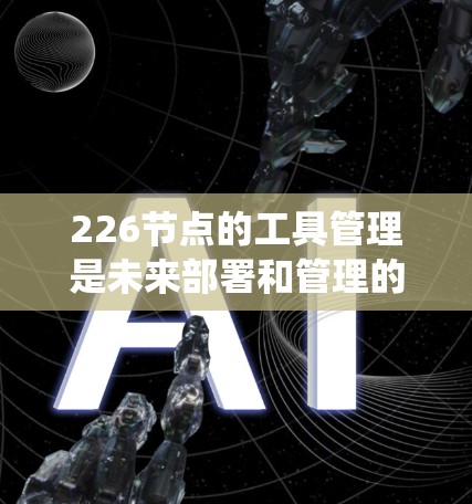 226节点的工具管理是未来部署和管理的关键，以下是基于226年之后的技术工具和方法，涵盖节点管理、版本控制、系统构建和框架应用