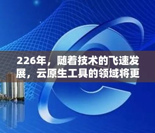 226年，随着技术的飞速发展，云原生工具的领域将更加成熟和热门。以下是一些226年节点工具排行，涵盖了基础工具、新兴工具以及企业级工具