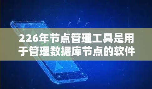 226年节点管理工具是用于管理数据库节点的软件，旨在确保节点的可用性、安全性和健康。以下是226年之前节点管理工具的发展情况