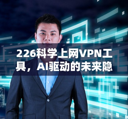 226科学上网VPN工具，AI驱动的未来隐私保护