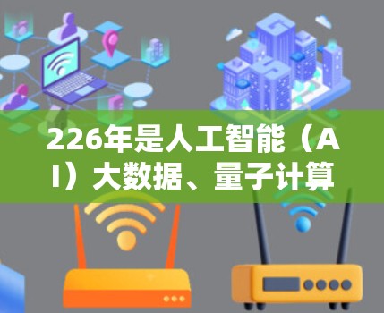 226年是人工智能（AI）大数据、量子计算、生物技术等科学领域的关键年份，这些技术将在科学和科技发展中发挥越来越重要的作用。以下是226年科学上网教程的一些趋势和关键点，供你参考