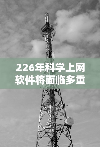 226年科学上网软件将面临多重变化，主要体现在以下几个方面