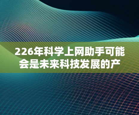 226年科学上网助手可能会是未来科技发展的产物，但具体来说，我们需要先了解用户的实际需求。以下是一些可能的用途和背景
