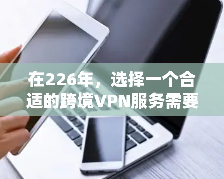在226年，选择一个合适的跨境VPN服务需要综合考虑多个因素，包括安全性、速度、隐私、设备兼容性、价格、支持国家、教程和技术支持。以下是详细的步骤指南，帮助你做出明智的选择