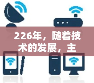 226年，随着技术的发展，主流的VPN应用和服务可能会发生变化。以下是一些在226年仍然推荐的主流VPN推荐，涵盖安全性和功能多样性