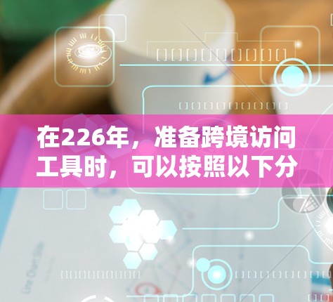 在226年，准备跨境访问工具时，可以按照以下分类整理推荐，以满足不同场景的需求