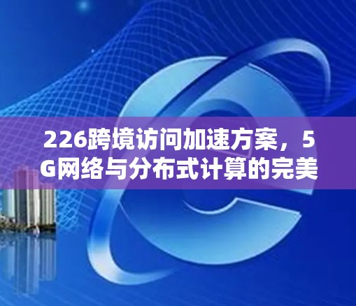 226跨境访问加速方案，5G网络与分布式计算的完美融合