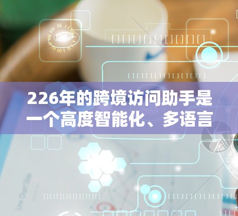 226年的跨境访问助手是一个高度智能化、多语言支持和安全可靠的工具，旨在帮助用户在跨国访问中高效和安全地完成各种操作。以下是对该技术的详细分析
