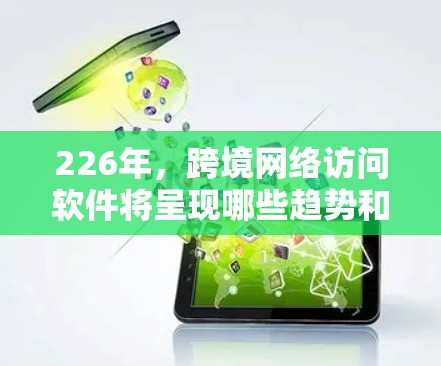 226年，跨境网络访问软件将呈现哪些趋势和特点？以下是对这一领域的详细分析