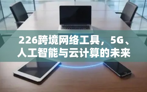 226跨境网络工具，5G、人工智能与云计算的未来挑战与解决方案