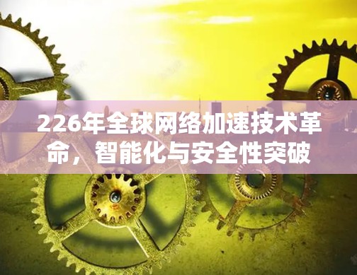 226年全球网络加速技术革命，智能化与安全性突破