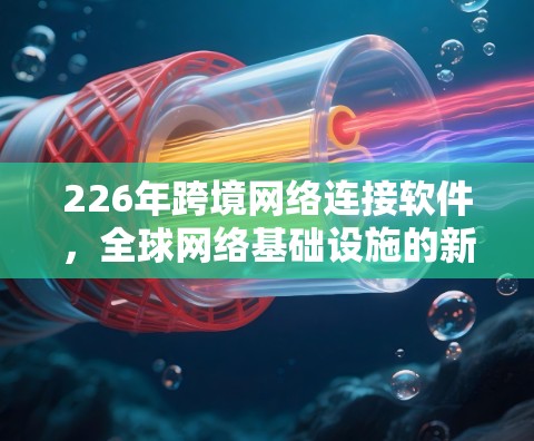 226年跨境网络连接软件，全球网络基础设施的新机遇与挑战