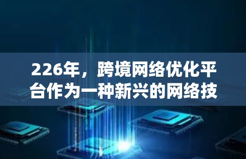 226年，跨境网络优化平台作为一种新兴的网络技术或生态系统，旨在通过优化网络基础设施和提升网络性能来支持跨国数据流的传输和管理。以下是一些可能的226年跨境网络优化平台的特点和概述