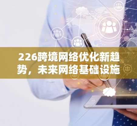 226跨境网络优化新趋势,未来网络基础设施的创新解决方案 226跨境网络优化新趋势,未来网络基础设施的创新解决方案