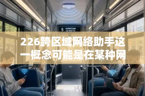 226跨区域网络助手这一概念可能是在某种网络架构或未来技术中的一种设想或命名。如果你指的是某种特定的网络技术、设备或解决方案，可能需要更多的上下文信息来详细解答。以下是一些可能的解释和方向