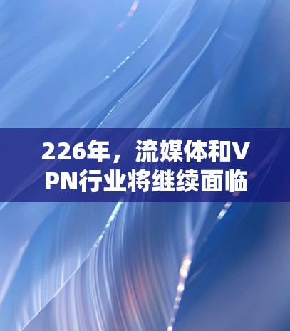 226年,流媒体和VPN行业将继续面临挑战和机遇,但同时也需要考虑未来的技术进步和用户需求的变化。以下是针对这一问题的详细分析 226年,流媒体和VPN行业将继续面临挑战和机遇,但同时也需要考虑未来的技术进步和用户需求的变化。以下是针对这一问题的详细分析