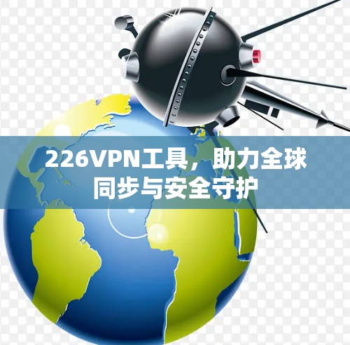 226VPN工具,助力全球同步与安全守护 226VPN工具,助力全球同步与安全守护