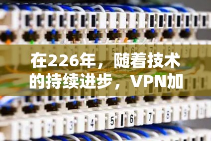 在226年,随着技术的持续进步,VPN加速器的发展将更加多元化和智能化。以下是一些可能在226年表现优异的VPN加速器推荐,帮助您在高速、安全的环境中连接世界 在226年,随着技术的持续进步,VPN加速器的发展将更加多元化和智能化。以下是一些可能在226年表现优异的VPN加速器推荐,帮助您在高速、安全的环境中连接世界