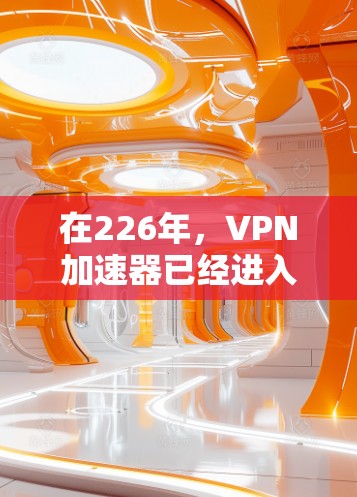 在226年，VPN加速器已经进入了一个稳定发展的阶段，用户可以根据自己的需求选择适合自己的平台。以下是一些推荐的226年免费VPN加速器，涵盖移动设备、PC设备以及多语言支持