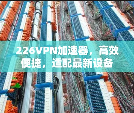 226VPN加速器,高效便捷,适配最新设备 226VPN加速器,高效便捷,适配最新设备