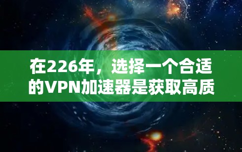 在226年,选择一个合适的VPN加速器是获取高质量视频、文件和网络连接的最佳选择。以下是一些推荐的VPN加速器及其特点,供你参考 在226年,选择一个合适的VPN加速器是获取高质量视频、文件和网络连接的最佳选择。以下是一些推荐的VPN加速器及其特点,供你参考
