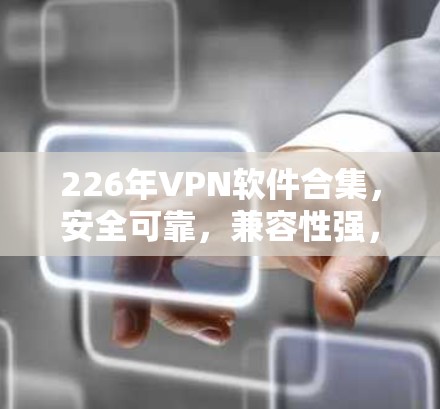 226年VPN软件合集，安全可靠，兼容性强，满足需求