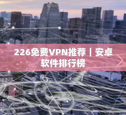 226免费VPN推荐｜安卓软件排行榜