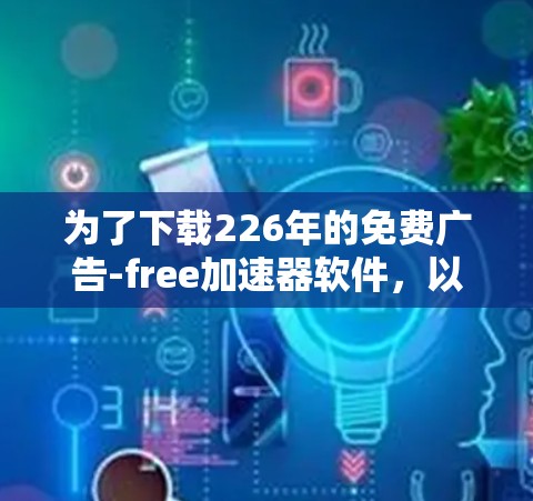 为了下载226年的免费广告-free加速器软件，以下是一些建议和步骤