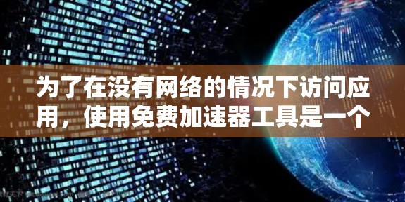 为了在没有网络的情况下访问应用，使用免费加速器工具是一个不错的选择。以下是一些推荐的工具及其使用方法