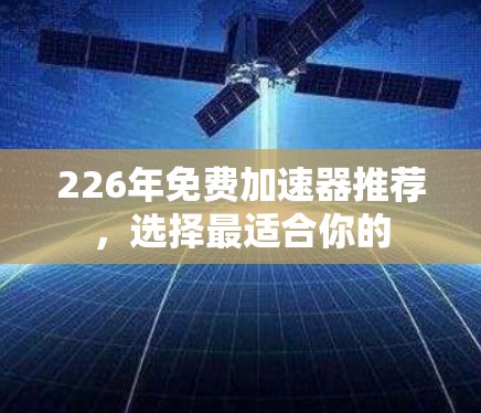 226年免费加速器推荐,选择最适合你的 226年免费加速器推荐,选择最适合你的