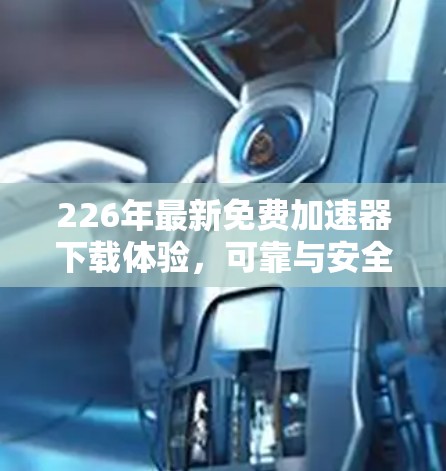 226年最新免费加速器下载体验,可靠与安全的完美结合 226年最新免费加速器下载体验,可靠与安全的完美结合