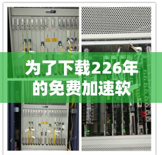 为了下载226年的免费加速软件，您可以按照以下步骤进行