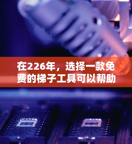 在226年，选择一款免费的梯子工具可以帮助你轻松完成各种折叠和使用需求。以下是一些推荐的免费梯子工具及其特点，帮助你找到适合自己的工具
