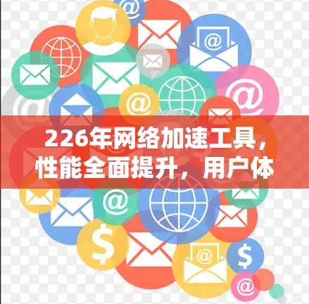 226年网络加速工具,性能全面提升,用户体验更佳 226年网络加速工具,性能全面提升,用户体验更佳