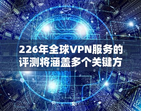 226年全球VPN服务的评测将涵盖多个关键方面,以提供全面的分析和见解。以下是撰写这份评测的结构建议 226年全球VPN服务的评测将涵盖多个关键方面,以提供全面的分析和见解。以下是撰写这份评测的结构建议