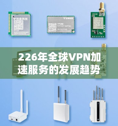 226年全球VPN加速服务的发展趋势和特点,可以基于以下方面进行分析 226年全球VPN加速服务的发展趋势和特点,可以基于以下方面进行分析