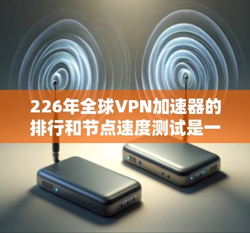 226年全球VPN加速器的排行和节点速度测试是一个充满潜力且值得探索的领域。以下是对这一领域的总结和分析