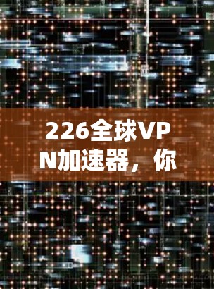 226全球VPN加速器，你必须知道的真实情况