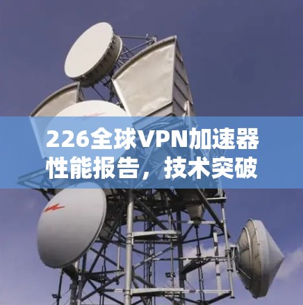 226全球VPN加速器性能报告，技术突破、性能优化与未来展望