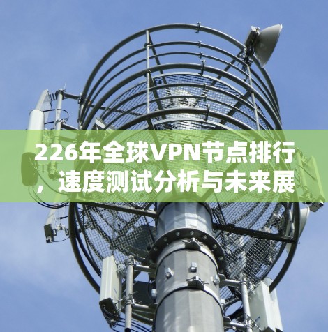 226年全球VPN节点排行,速度测试分析与未来展望 226年全球VPN节点排行,速度测试分析与未来展望