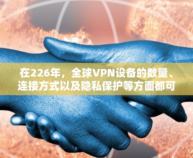 在226年，全球VPN设备的数量、连接方式以及隐私保护等方面都可能会呈现不同的趋势。以下是对这些可能情况的总结