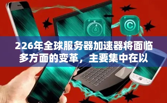 226年全球服务器加速器将面临多方面的变革,主要集中在以下几个方面 226年全球服务器加速器将面临多方面的变革,主要集中在以下几个方面